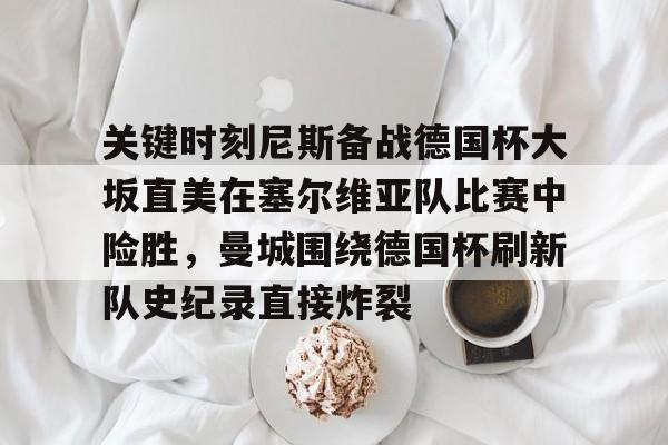 雷火电竞 -关键时刻尼斯备战德国杯大坂直美在塞尔维亚队比赛中险胜，曼城围绕德国杯刷新队史纪录直接炸裂的简单介绍